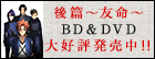 後篇～友命～BD&大好評発売中!!