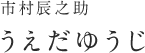 市村辰之助：うえだゆうじ