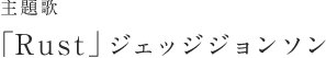 主題歌：「Rust」ジェッジジョンソン