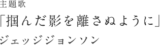 主題歌：「掴んだ影を離さぬように」ジェッジジョンソン